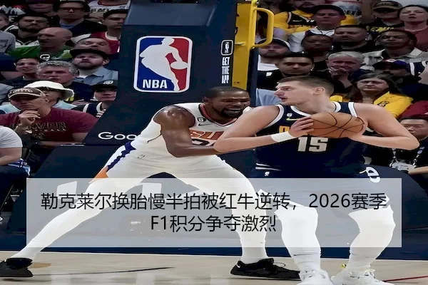勒克莱尔换胎慢半拍被红牛逆转，2026赛季F1积分争夺激烈 | XK SPORTS